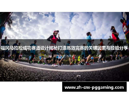 福冈马拉松成功赛道设计揭秘打造高效完赛的关键因素与经验分享