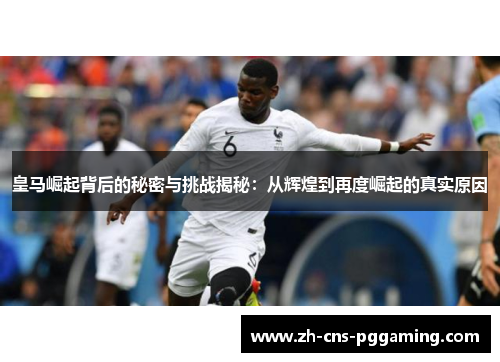 皇马崛起背后的秘密与挑战揭秘：从辉煌到再度崛起的真实原因