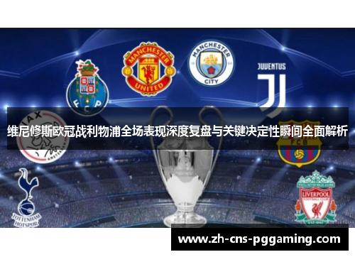 维尼修斯欧冠战利物浦全场表现深度复盘与关键决定性瞬间全面解析