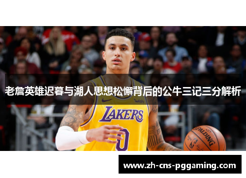 老詹英雄迟暮与湖人思想松懈背后的公牛三记三分解析 老詹英雄迟暮与湖人思想松懈背后的公牛三记三分解析