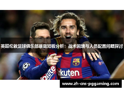 英超伦敦足球俱乐部暴露短板分析：战术困境与人员配置问题探讨