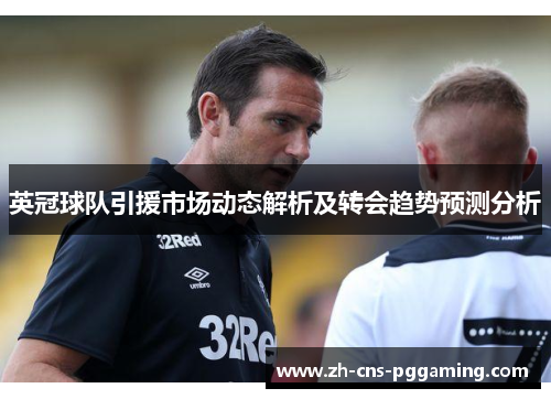 英冠球队引援市场动态解析及转会趋势预测分析