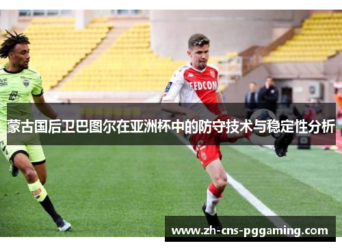 蒙古国后卫巴图尔在亚洲杯中的防守技术与稳定性分析