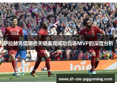 萨拉赫凭借哪些关键表现成功当选MVP的深度分析