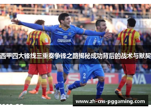 西甲四大锋线三重奏争锋之路揭秘成功背后的战术与默契