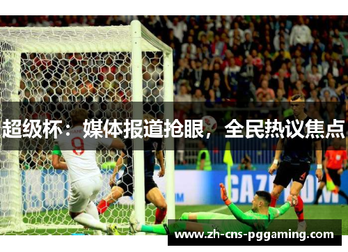 超级杯：媒体报道抢眼，全民热议焦点