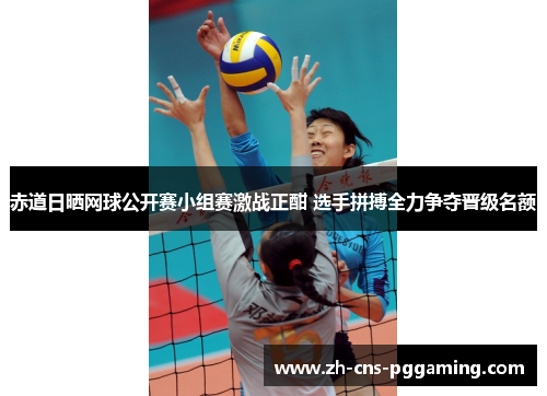 赤道日晒网球公开赛小组赛激战正酣 选手拼搏全力争夺晋级名额