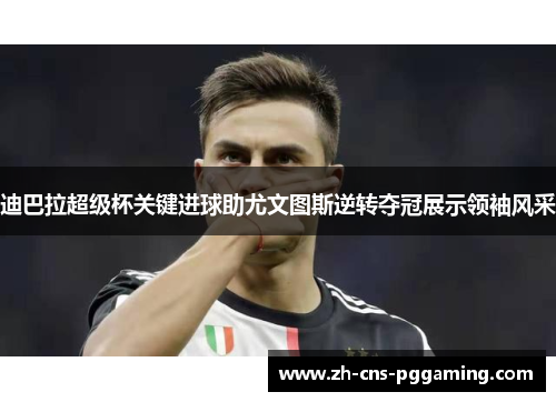 迪巴拉超级杯关键进球助尤文图斯逆转夺冠展示领袖风采