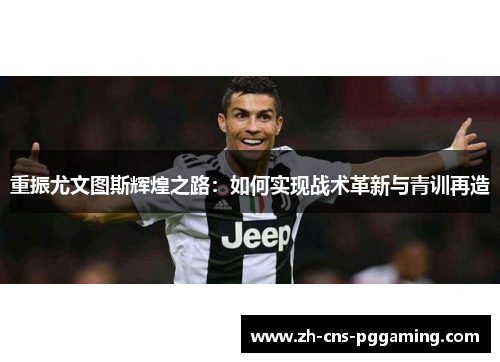 重振尤文图斯辉煌之路：如何实现战术革新与青训再造