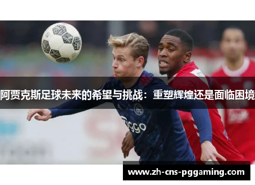 阿贾克斯足球未来的希望与挑战：重塑辉煌还是面临困境